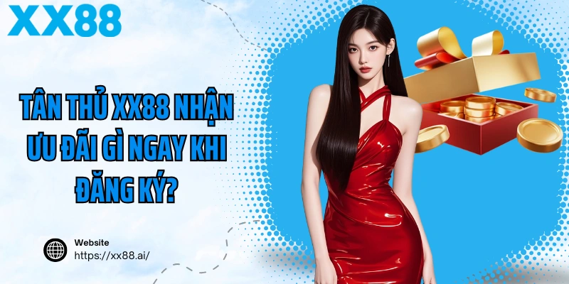 Tân Thủ XX88 Nhận Ưu Đãi Gì Ngay Khi Đăng Ký?